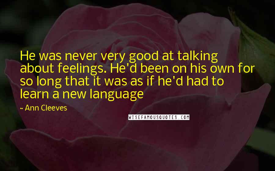 Ann Cleeves Quotes: He was never very good at talking about feelings. He'd been on his own for so long that it was as if he'd had to learn a new language