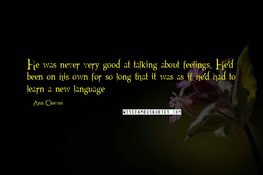 Ann Cleeves Quotes: He was never very good at talking about feelings. He'd been on his own for so long that it was as if he'd had to learn a new language