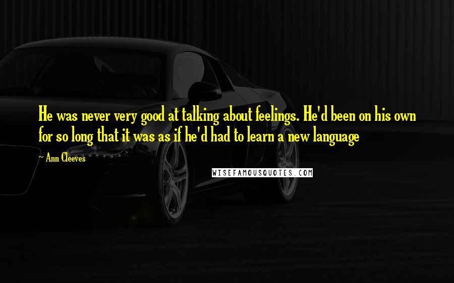 Ann Cleeves Quotes: He was never very good at talking about feelings. He'd been on his own for so long that it was as if he'd had to learn a new language