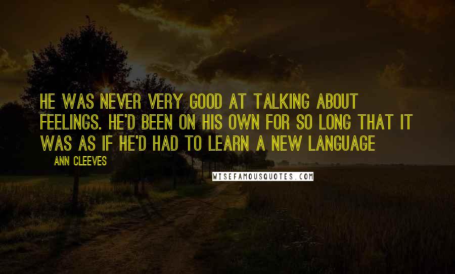 Ann Cleeves Quotes: He was never very good at talking about feelings. He'd been on his own for so long that it was as if he'd had to learn a new language