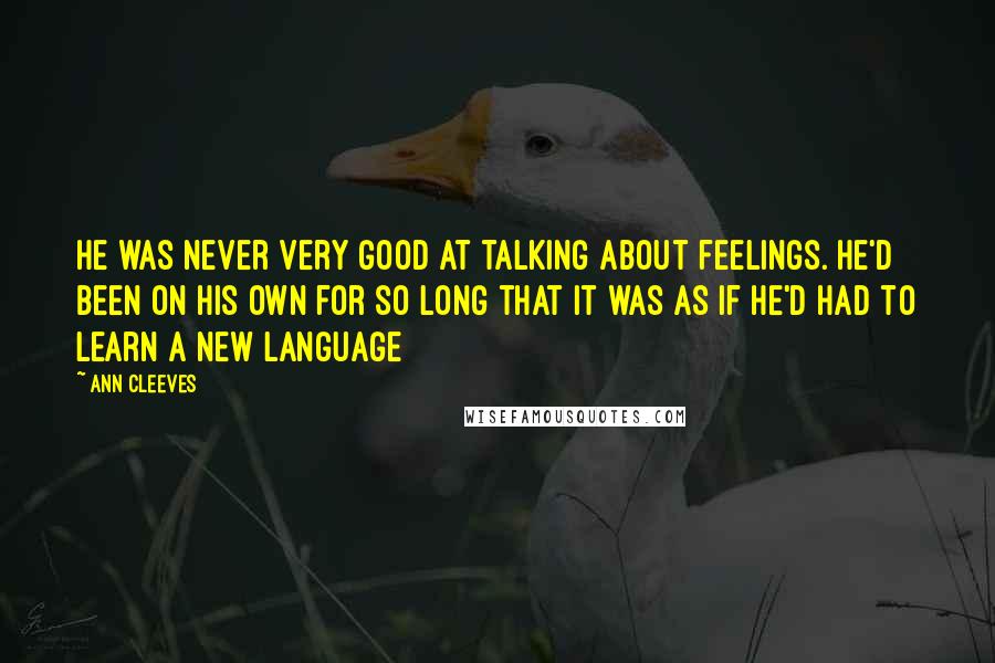 Ann Cleeves Quotes: He was never very good at talking about feelings. He'd been on his own for so long that it was as if he'd had to learn a new language