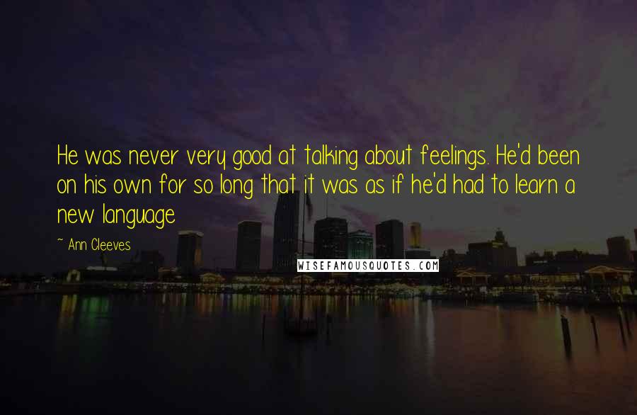 Ann Cleeves Quotes: He was never very good at talking about feelings. He'd been on his own for so long that it was as if he'd had to learn a new language