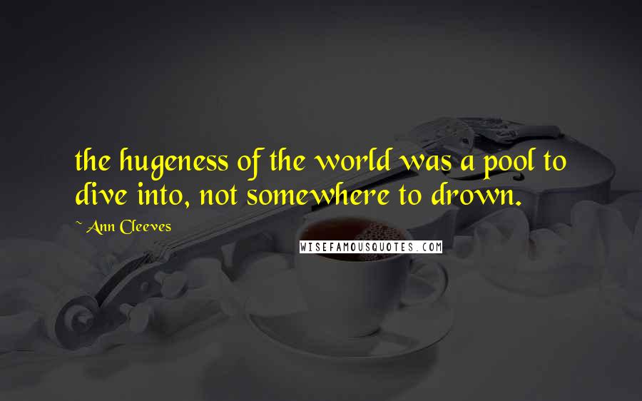 Ann Cleeves Quotes: the hugeness of the world was a pool to dive into, not somewhere to drown.