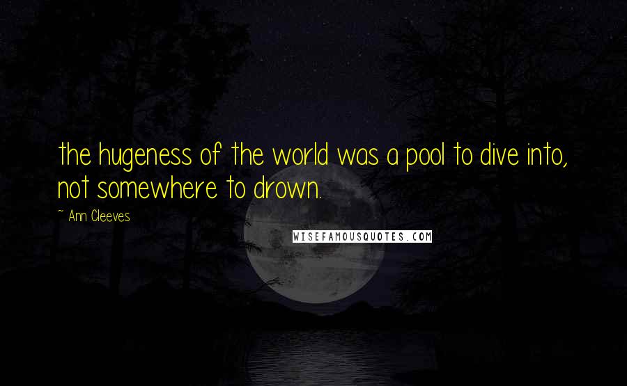 Ann Cleeves Quotes: the hugeness of the world was a pool to dive into, not somewhere to drown.