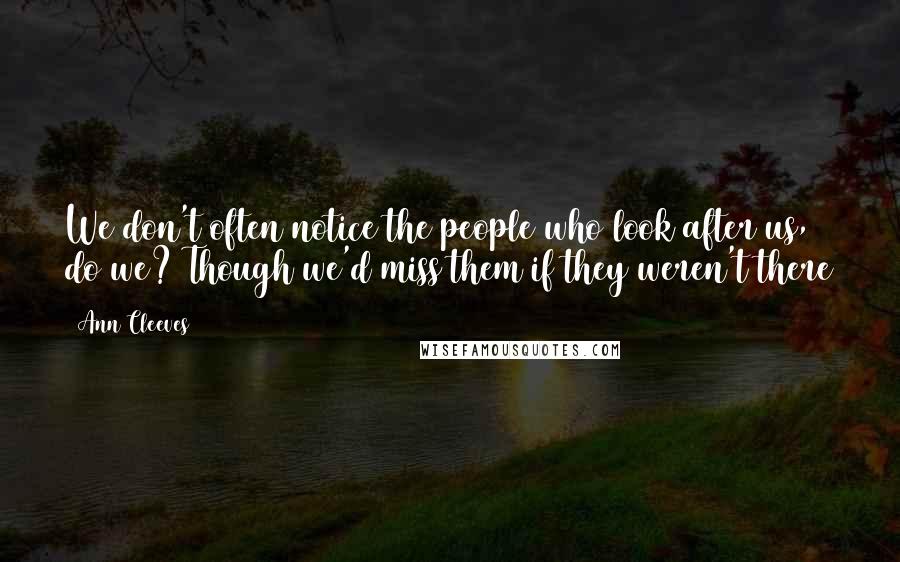 Ann Cleeves Quotes: We don't often notice the people who look after us, do we? Though we'd miss them if they weren't there