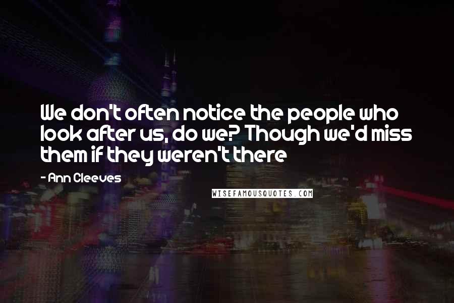 Ann Cleeves Quotes: We don't often notice the people who look after us, do we? Though we'd miss them if they weren't there