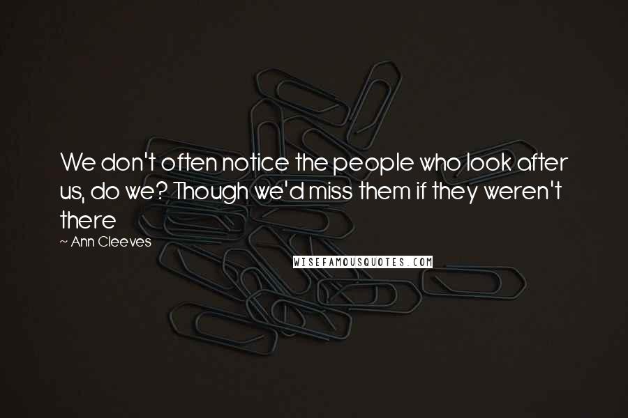 Ann Cleeves Quotes: We don't often notice the people who look after us, do we? Though we'd miss them if they weren't there