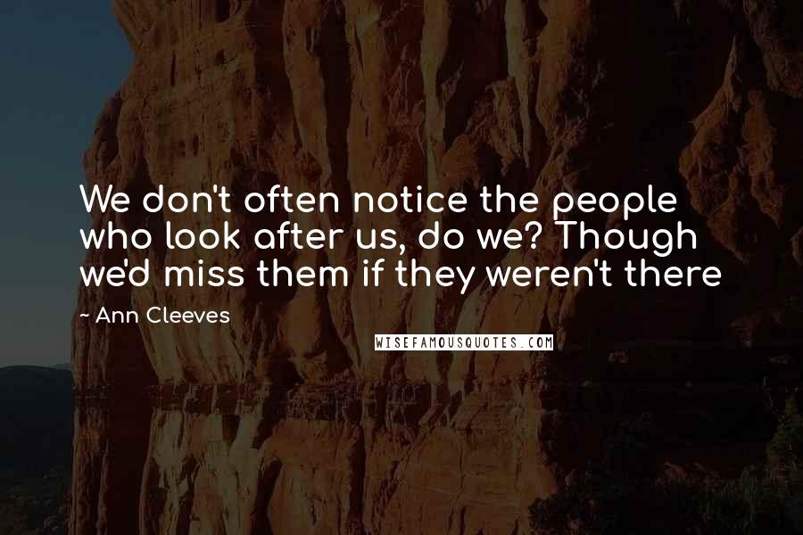 Ann Cleeves Quotes: We don't often notice the people who look after us, do we? Though we'd miss them if they weren't there