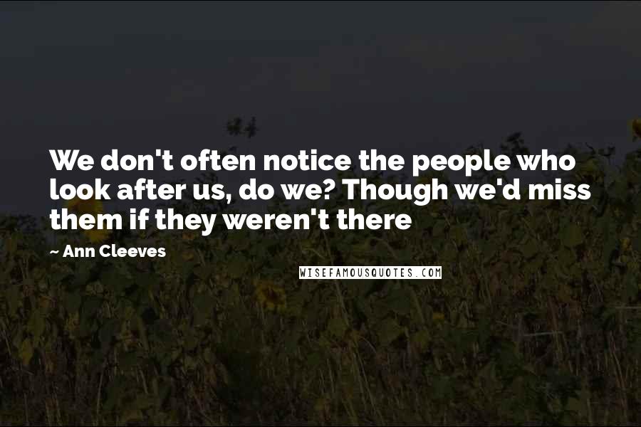 Ann Cleeves Quotes: We don't often notice the people who look after us, do we? Though we'd miss them if they weren't there