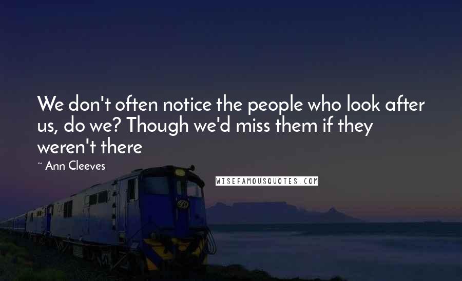 Ann Cleeves Quotes: We don't often notice the people who look after us, do we? Though we'd miss them if they weren't there