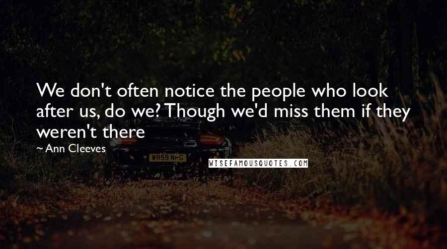 Ann Cleeves Quotes: We don't often notice the people who look after us, do we? Though we'd miss them if they weren't there