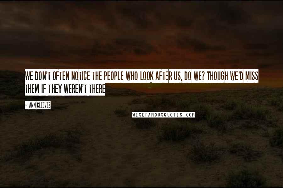 Ann Cleeves Quotes: We don't often notice the people who look after us, do we? Though we'd miss them if they weren't there
