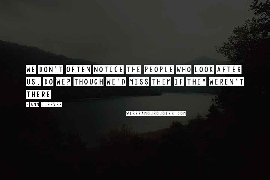 Ann Cleeves Quotes: We don't often notice the people who look after us, do we? Though we'd miss them if they weren't there