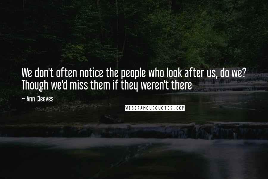 Ann Cleeves Quotes: We don't often notice the people who look after us, do we? Though we'd miss them if they weren't there