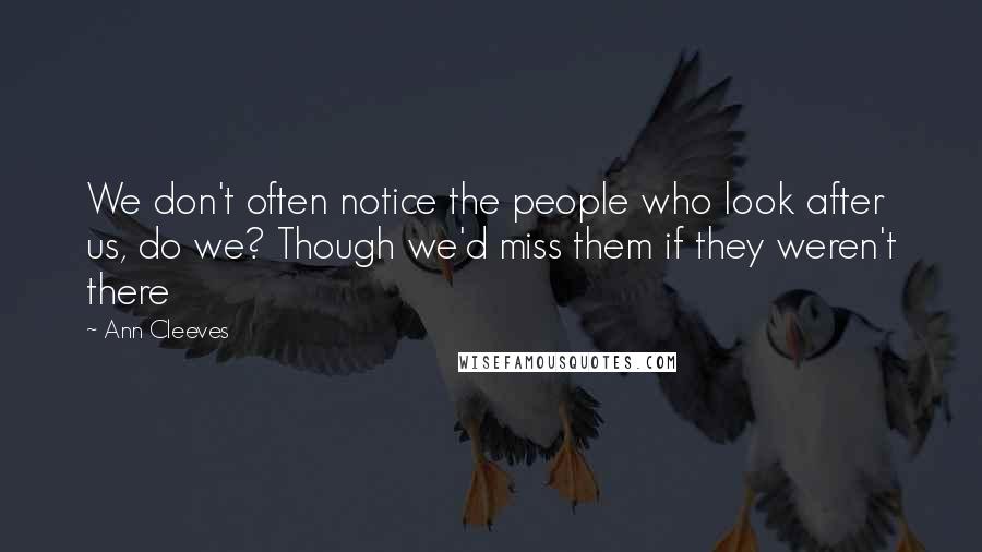 Ann Cleeves Quotes: We don't often notice the people who look after us, do we? Though we'd miss them if they weren't there