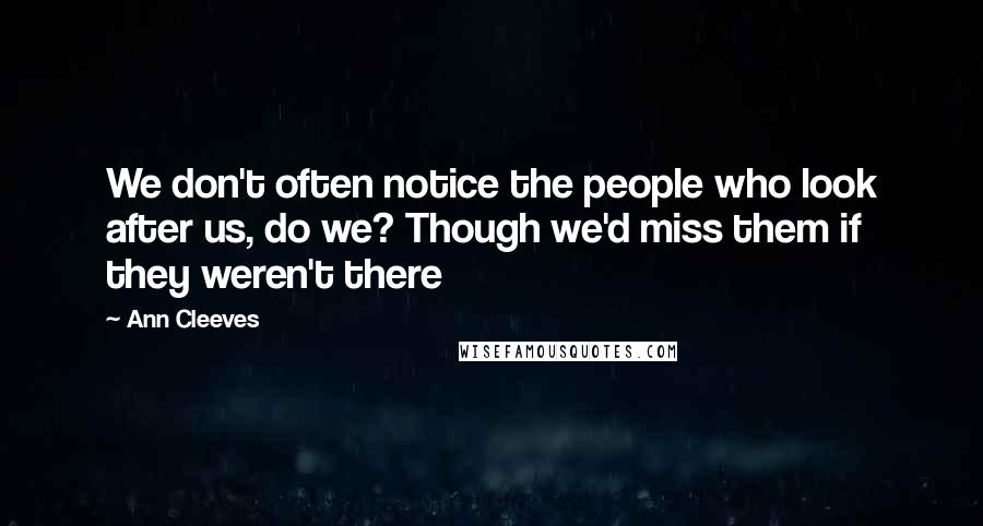 Ann Cleeves Quotes: We don't often notice the people who look after us, do we? Though we'd miss them if they weren't there