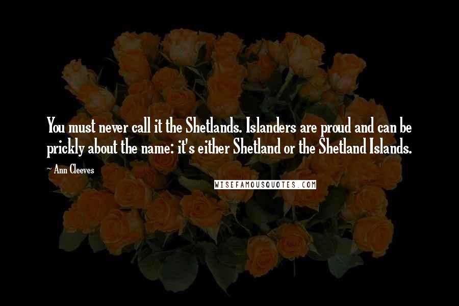 Ann Cleeves Quotes: You must never call it the Shetlands. Islanders are proud and can be prickly about the name: it's either Shetland or the Shetland Islands.