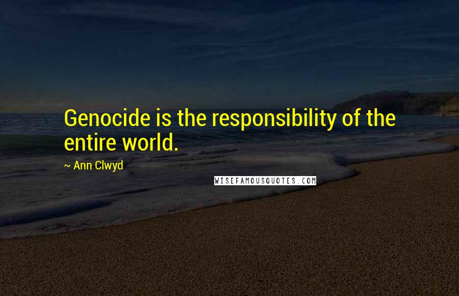 Ann Clwyd Quotes: Genocide is the responsibility of the entire world.