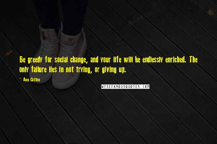 Ann Cotton Quotes: Be greedy for social change, and your life will be endlessly enriched. The only failure lies in not trying, or giving up.