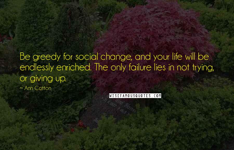 Ann Cotton Quotes: Be greedy for social change, and your life will be endlessly enriched. The only failure lies in not trying, or giving up.