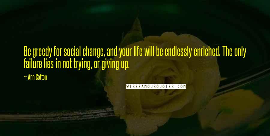 Ann Cotton Quotes: Be greedy for social change, and your life will be endlessly enriched. The only failure lies in not trying, or giving up.