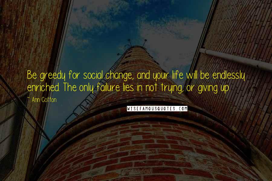 Ann Cotton Quotes: Be greedy for social change, and your life will be endlessly enriched. The only failure lies in not trying, or giving up.