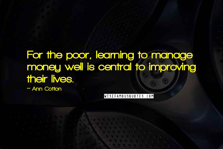 Ann Cotton Quotes: For the poor, learning to manage money well is central to improving their lives.