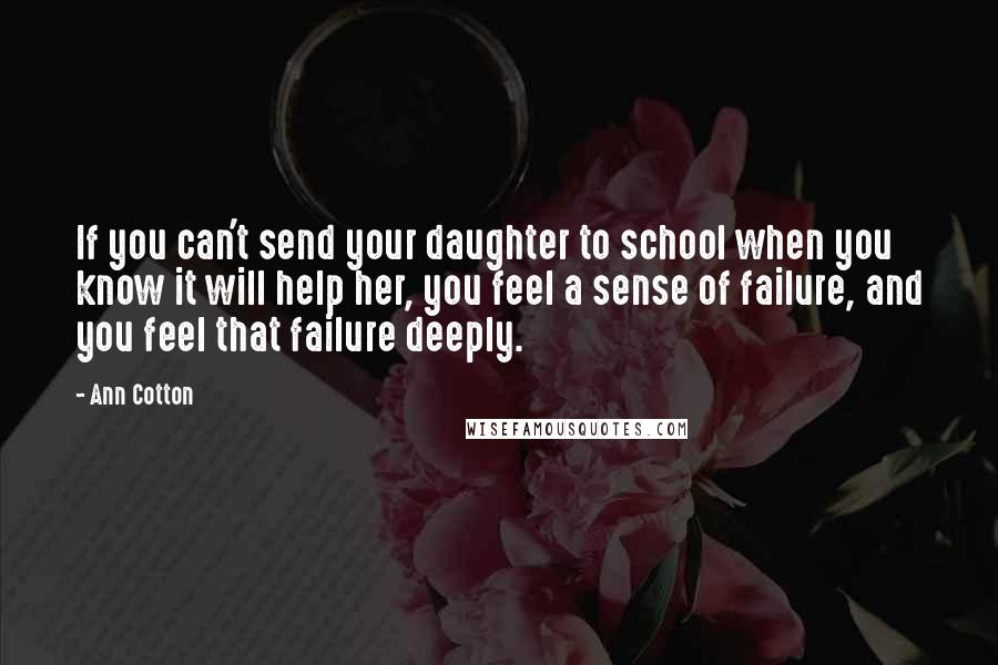 Ann Cotton Quotes: If you can't send your daughter to school when you know it will help her, you feel a sense of failure, and you feel that failure deeply.