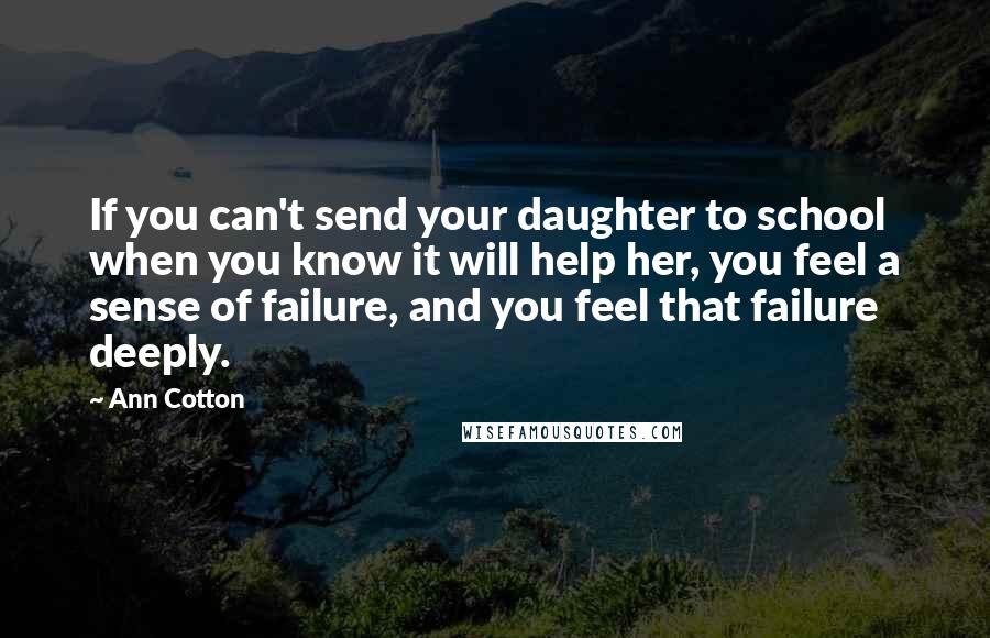 Ann Cotton Quotes: If you can't send your daughter to school when you know it will help her, you feel a sense of failure, and you feel that failure deeply.