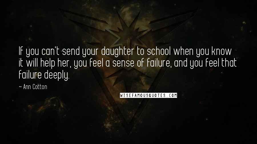 Ann Cotton Quotes: If you can't send your daughter to school when you know it will help her, you feel a sense of failure, and you feel that failure deeply.