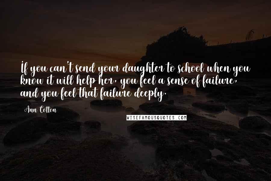 Ann Cotton Quotes: If you can't send your daughter to school when you know it will help her, you feel a sense of failure, and you feel that failure deeply.