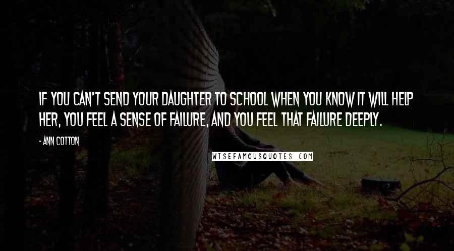 Ann Cotton Quotes: If you can't send your daughter to school when you know it will help her, you feel a sense of failure, and you feel that failure deeply.