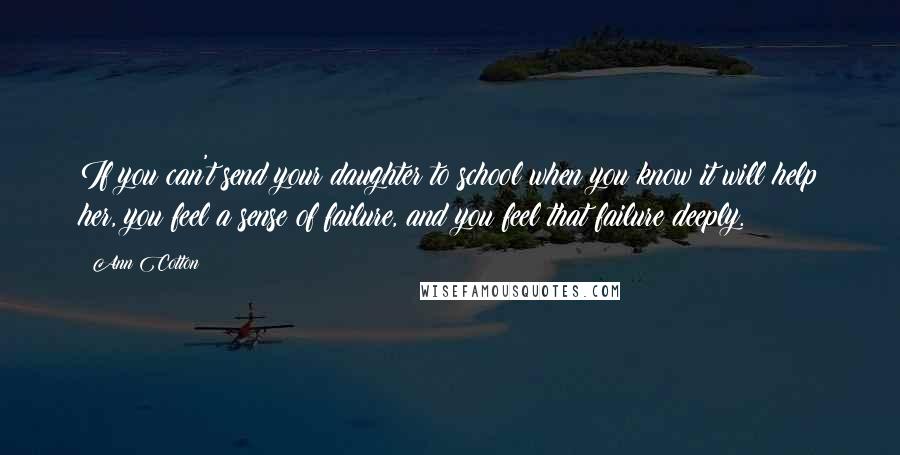 Ann Cotton Quotes: If you can't send your daughter to school when you know it will help her, you feel a sense of failure, and you feel that failure deeply.