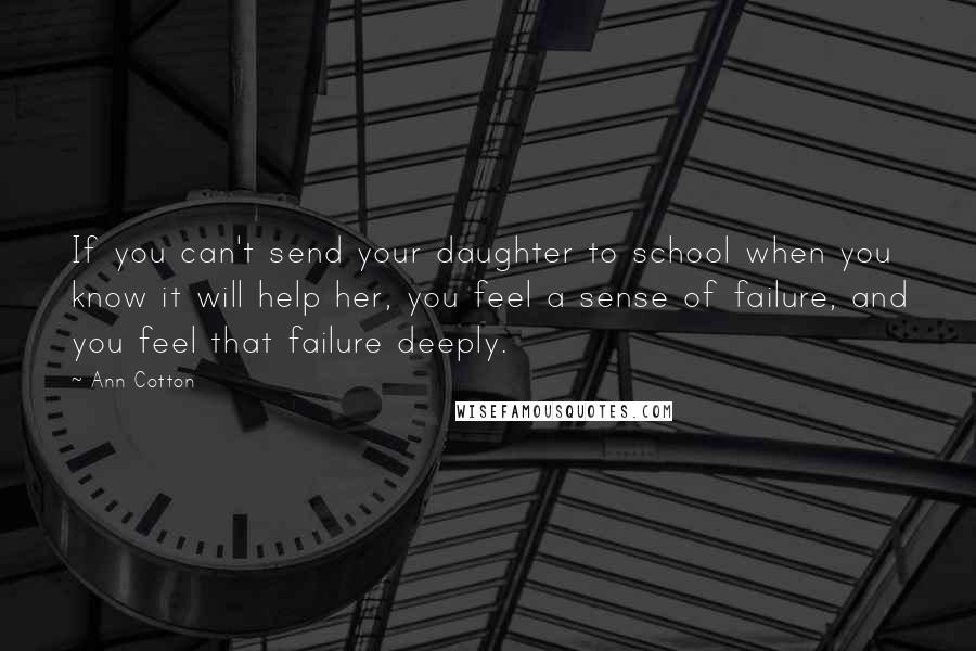 Ann Cotton Quotes: If you can't send your daughter to school when you know it will help her, you feel a sense of failure, and you feel that failure deeply.