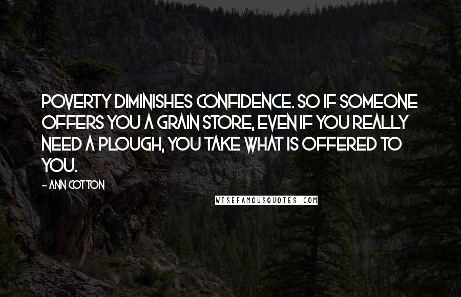 Ann Cotton Quotes: Poverty diminishes confidence. So if someone offers you a grain store, even if you really need a plough, you take what is offered to you.