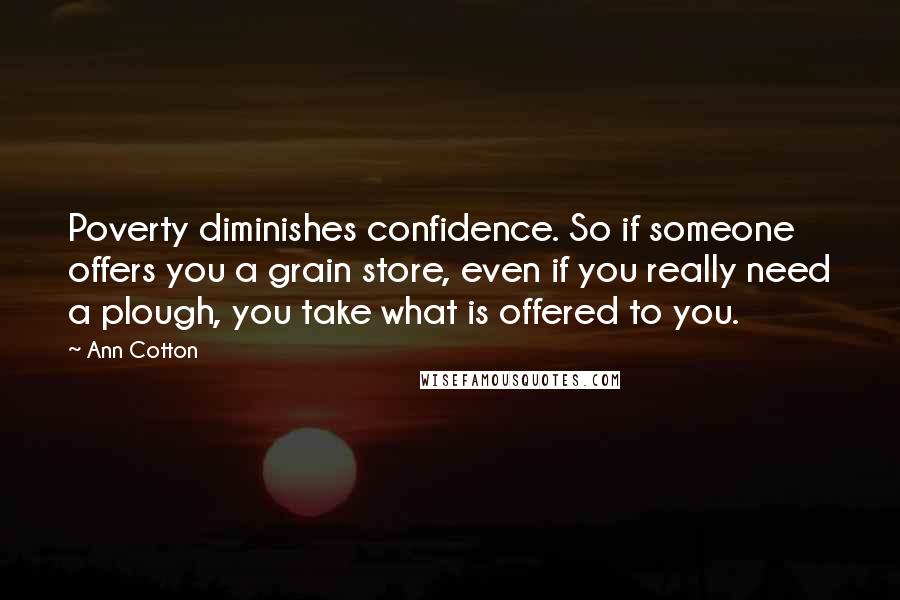 Ann Cotton Quotes: Poverty diminishes confidence. So if someone offers you a grain store, even if you really need a plough, you take what is offered to you.