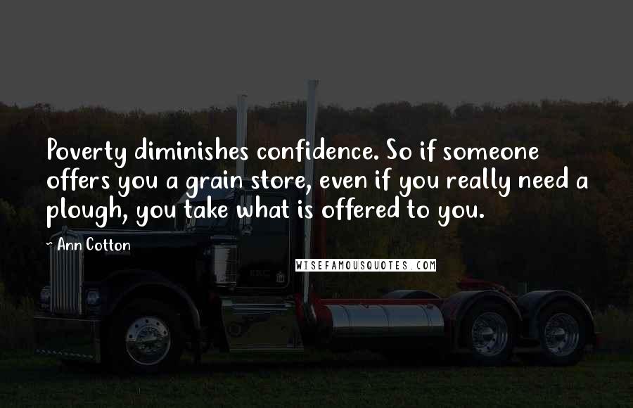Ann Cotton Quotes: Poverty diminishes confidence. So if someone offers you a grain store, even if you really need a plough, you take what is offered to you.