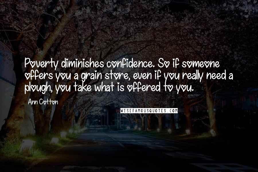 Ann Cotton Quotes: Poverty diminishes confidence. So if someone offers you a grain store, even if you really need a plough, you take what is offered to you.