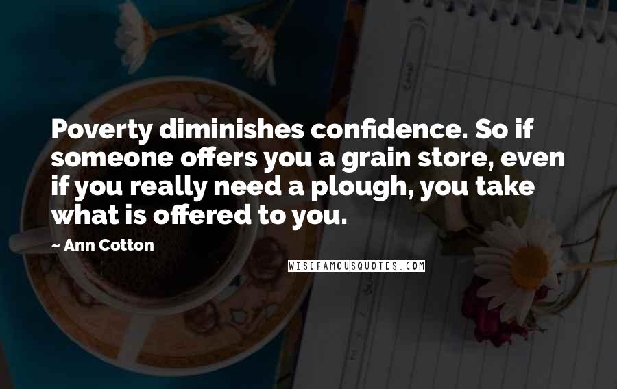 Ann Cotton Quotes: Poverty diminishes confidence. So if someone offers you a grain store, even if you really need a plough, you take what is offered to you.