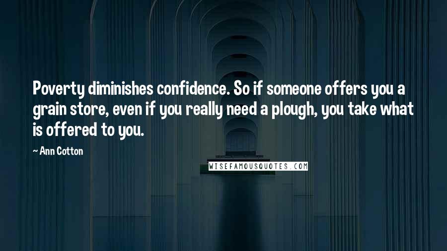 Ann Cotton Quotes: Poverty diminishes confidence. So if someone offers you a grain store, even if you really need a plough, you take what is offered to you.