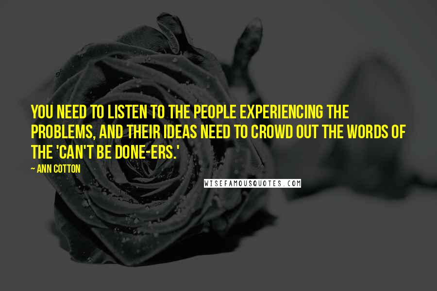 Ann Cotton Quotes: You need to listen to the people experiencing the problems, and their ideas need to crowd out the words of the 'can't be done-ers.'