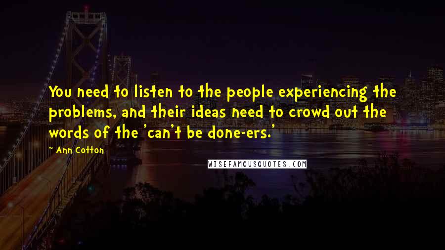 Ann Cotton Quotes: You need to listen to the people experiencing the problems, and their ideas need to crowd out the words of the 'can't be done-ers.'