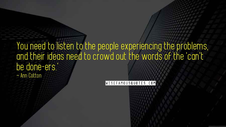 Ann Cotton Quotes: You need to listen to the people experiencing the problems, and their ideas need to crowd out the words of the 'can't be done-ers.'