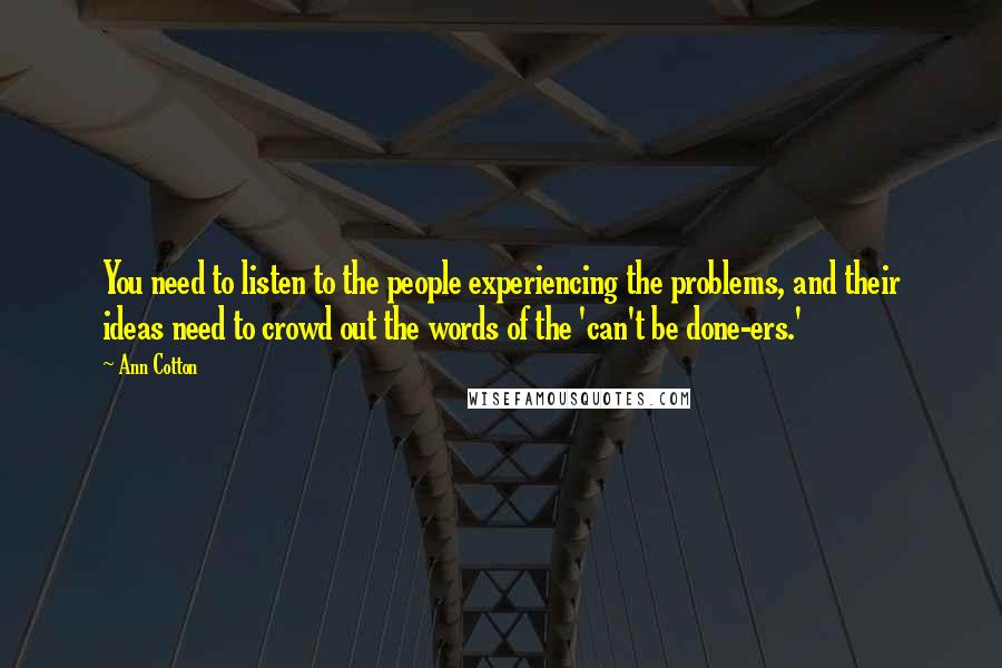 Ann Cotton Quotes: You need to listen to the people experiencing the problems, and their ideas need to crowd out the words of the 'can't be done-ers.'