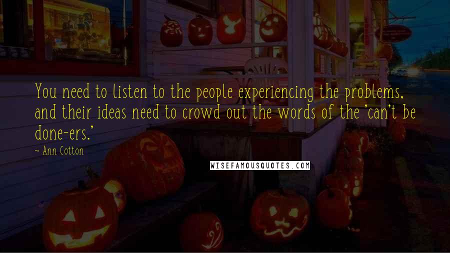 Ann Cotton Quotes: You need to listen to the people experiencing the problems, and their ideas need to crowd out the words of the 'can't be done-ers.'