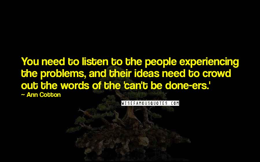 Ann Cotton Quotes: You need to listen to the people experiencing the problems, and their ideas need to crowd out the words of the 'can't be done-ers.'