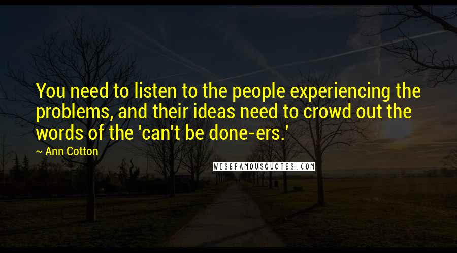 Ann Cotton Quotes: You need to listen to the people experiencing the problems, and their ideas need to crowd out the words of the 'can't be done-ers.'