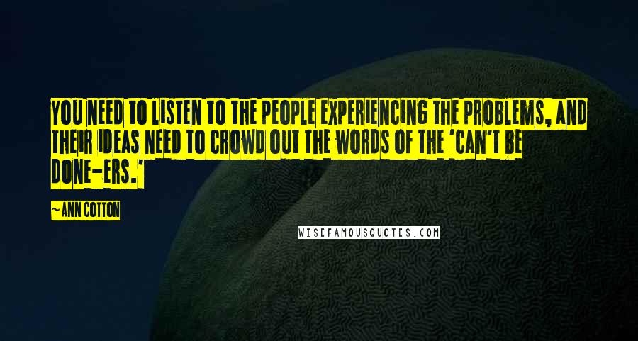 Ann Cotton Quotes: You need to listen to the people experiencing the problems, and their ideas need to crowd out the words of the 'can't be done-ers.'