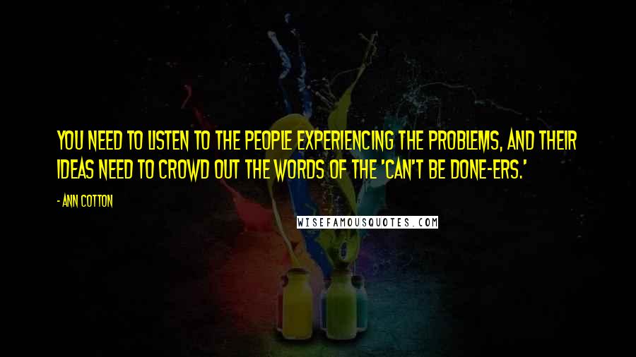 Ann Cotton Quotes: You need to listen to the people experiencing the problems, and their ideas need to crowd out the words of the 'can't be done-ers.'