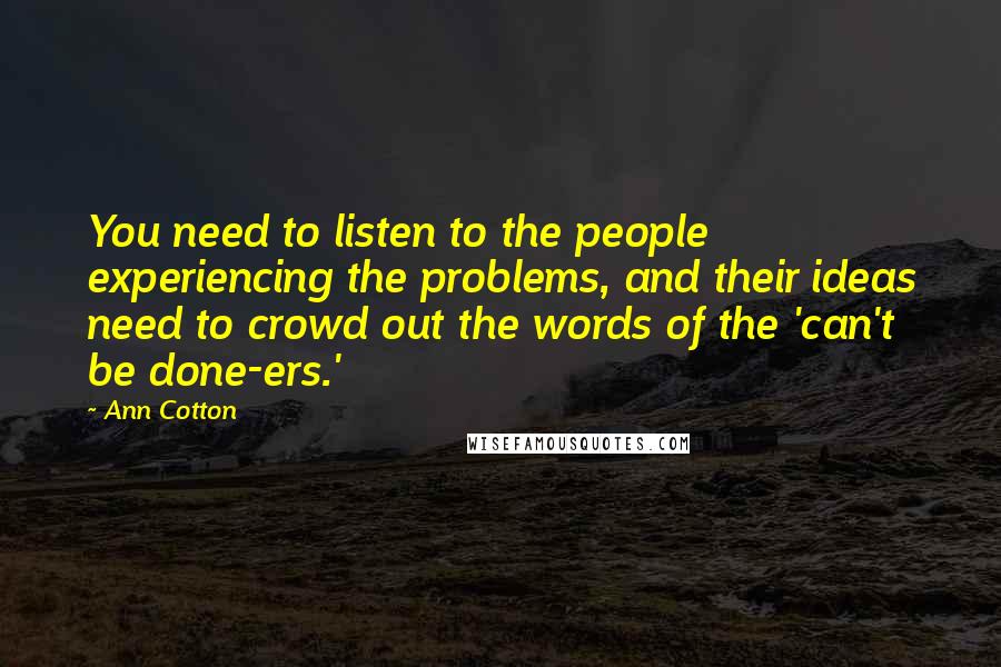 Ann Cotton Quotes: You need to listen to the people experiencing the problems, and their ideas need to crowd out the words of the 'can't be done-ers.'